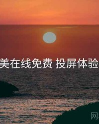 亚洲欧美在线免费 投屏体验 对照表