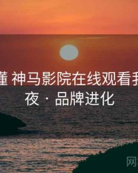 一文看懂 神马影院在线观看我不卡午夜 · 品牌进化