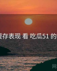 从 缓存表现 看 吃瓜51 的机会