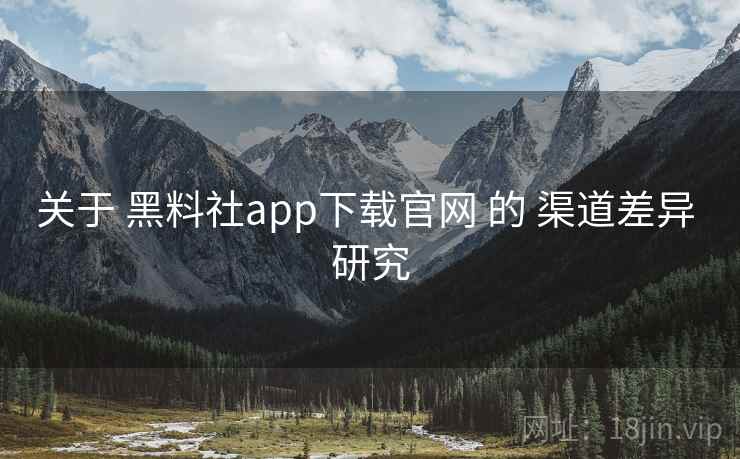 关于 黑料社app下载官网 的 渠道差异 研究