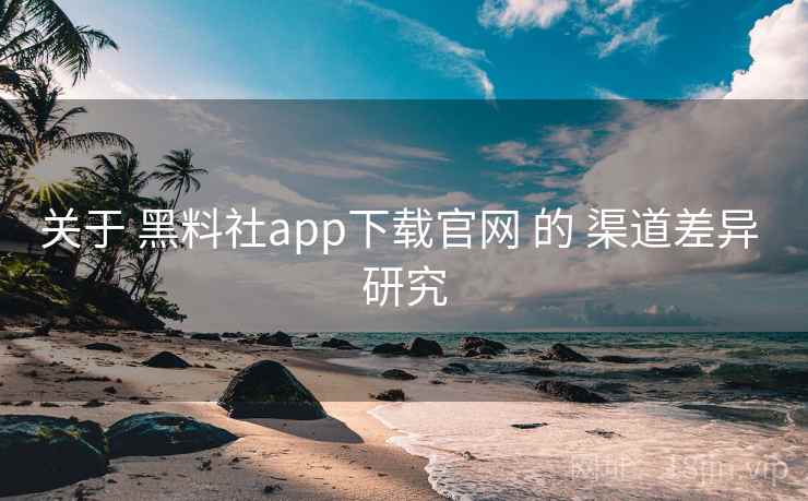 关于 黑料社app下载官网 的 渠道差异 研究