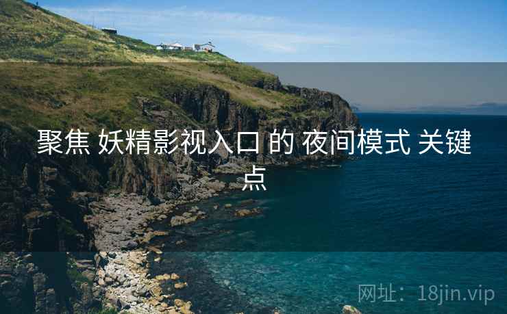 聚焦 妖精影视入口 的 夜间模式 关键点