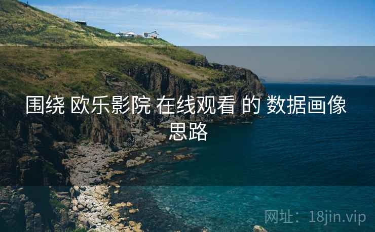 围绕 欧乐影院 在线观看 的 数据画像 思路