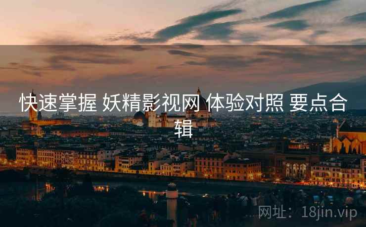 快速掌握 妖精影视网 体验对照 要点合辑
