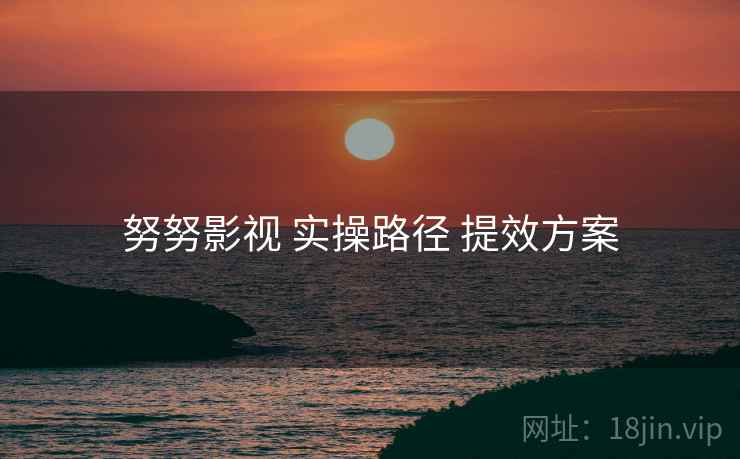 努努影视 实操路径 提效方案