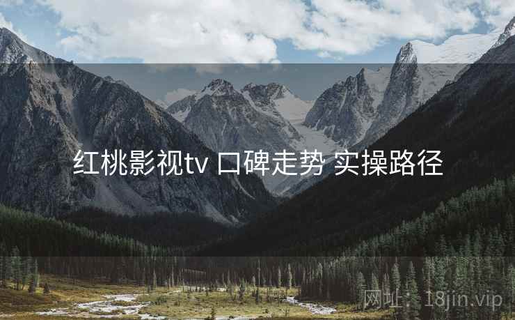 红桃影视tv 口碑走势 实操路径