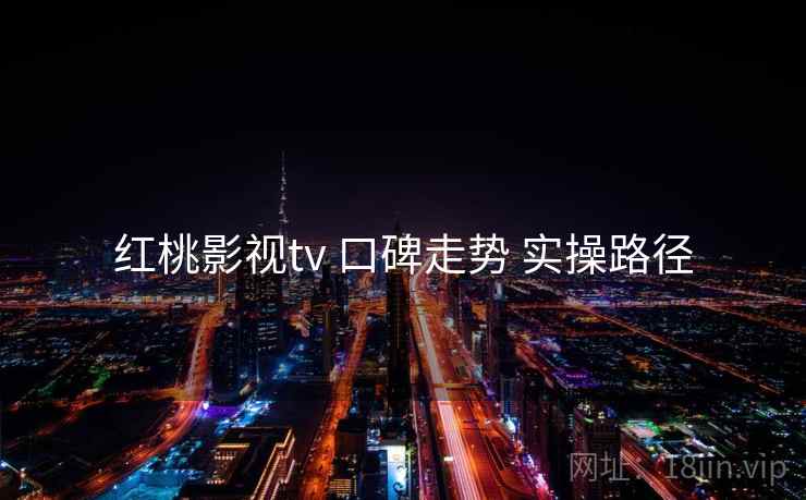红桃影视tv 口碑走势 实操路径