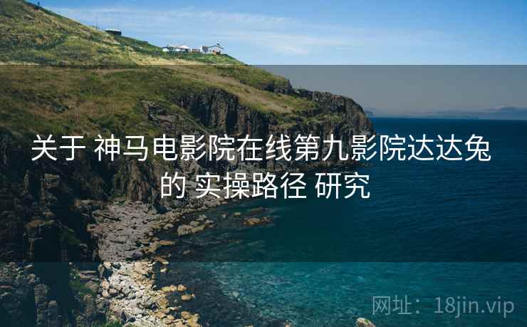 关于 神马电影院在线第九影院达达兔 的 实操路径 研究