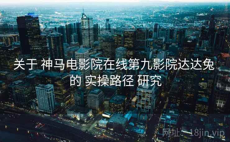 关于 神马电影院在线第九影院达达兔 的 实操路径 研究