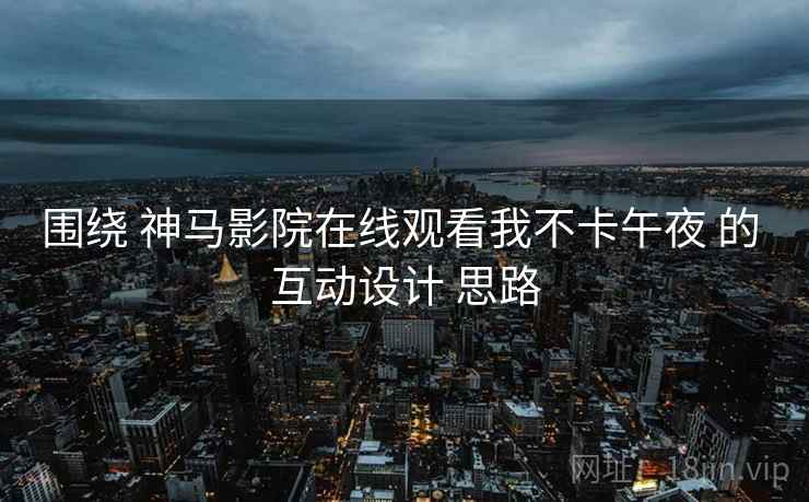 围绕 神马影院在线观看我不卡午夜 的 互动设计 思路