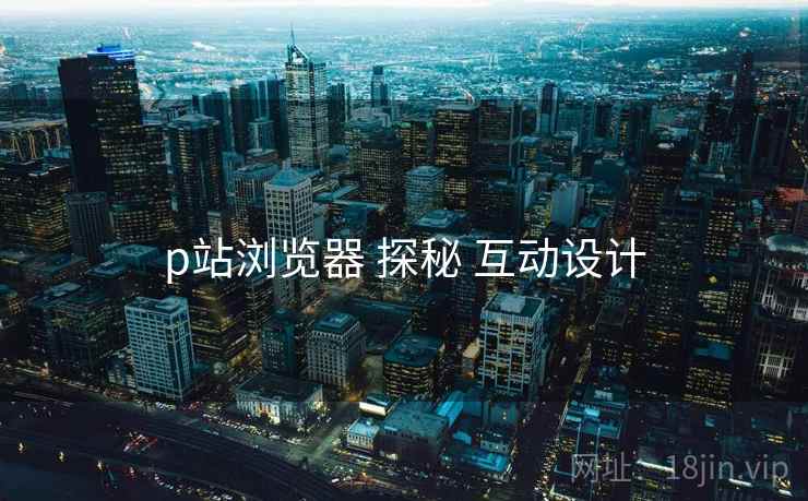 p站浏览器 探秘 互动设计