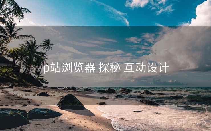 p站浏览器 探秘 互动设计