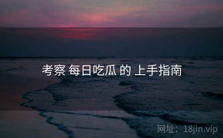 考察 每日吃瓜 的 上手指南