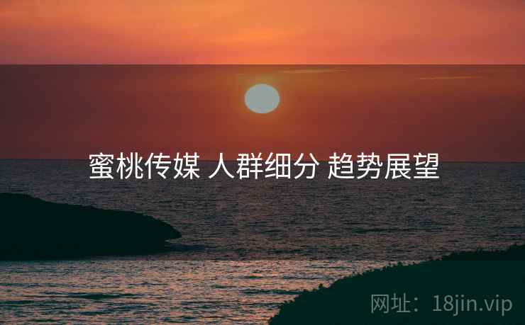 蜜桃传媒 人群细分 趋势展望