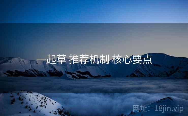 一起草 推荐机制 核心要点
