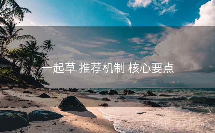 一起草 推荐机制 核心要点