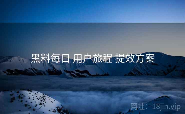 黑料每日 用户旅程 提效方案