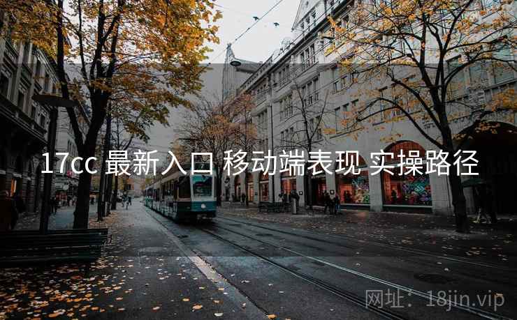 17cc 最新入口 移动端表现 实操路径