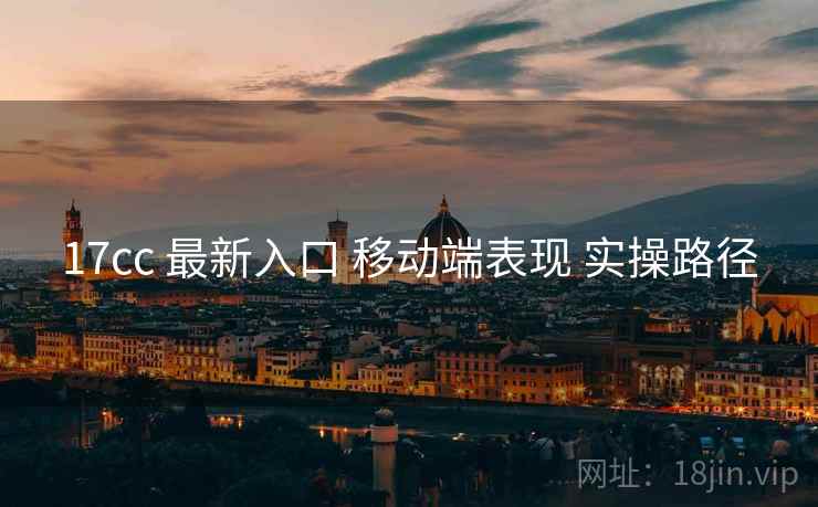 17cc 最新入口 移动端表现 实操路径