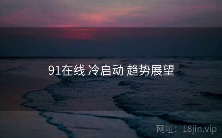 91在线 冷启动 趋势展望