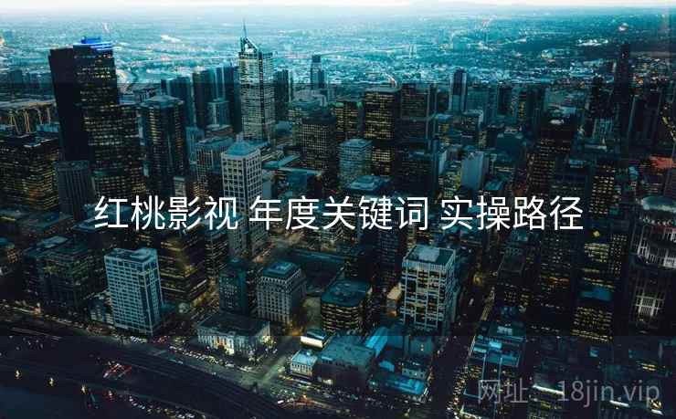 红桃影视 年度关键词 实操路径