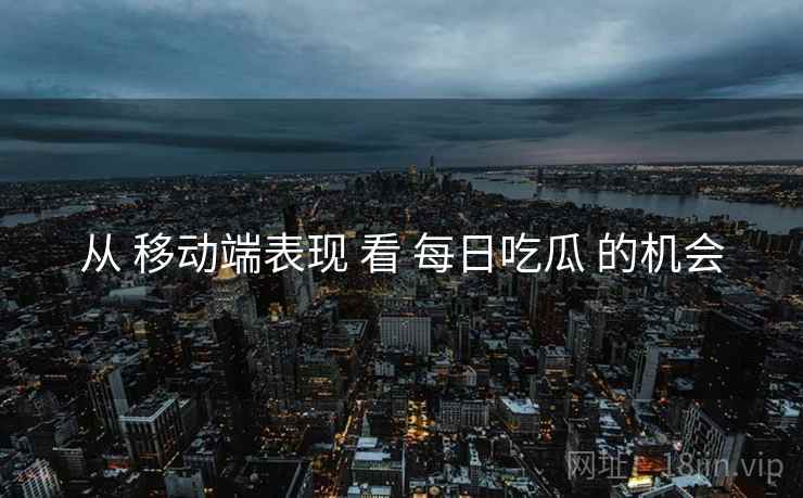从 移动端表现 看 每日吃瓜 的机会