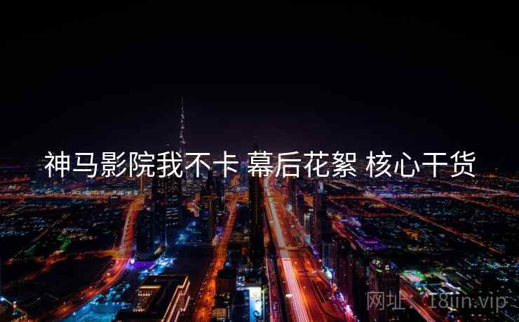 神马影院我不卡 幕后花絮 核心干货