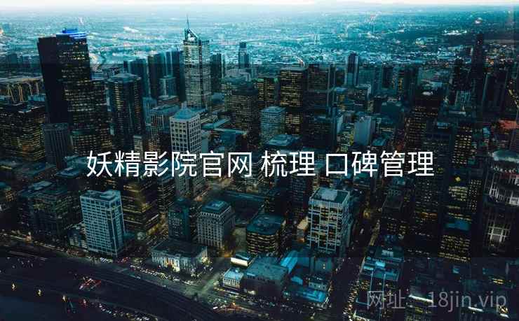 妖精影院官网 梳理 口碑管理