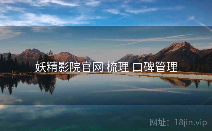 妖精影院官网 梳理 口碑管理