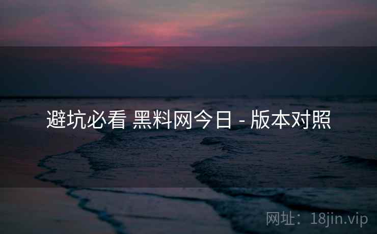 避坑必看 黑料网今日 - 版本对照