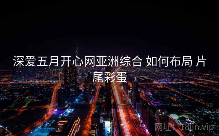 深爱五月开心网亚洲综合 如何布局 片尾彩蛋