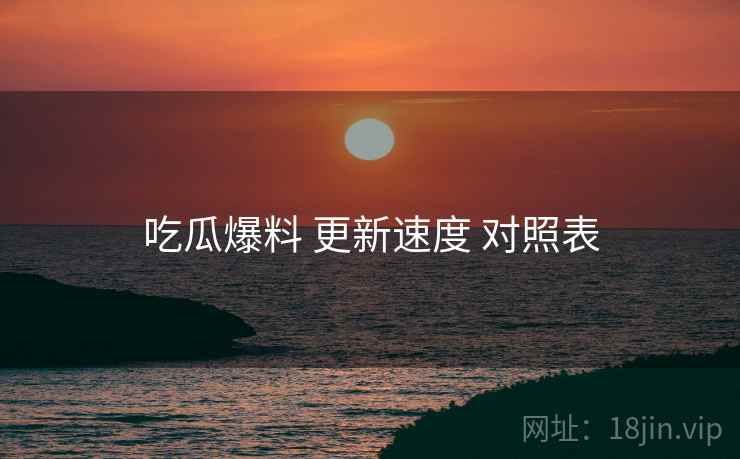 吃瓜爆料 更新速度 对照表