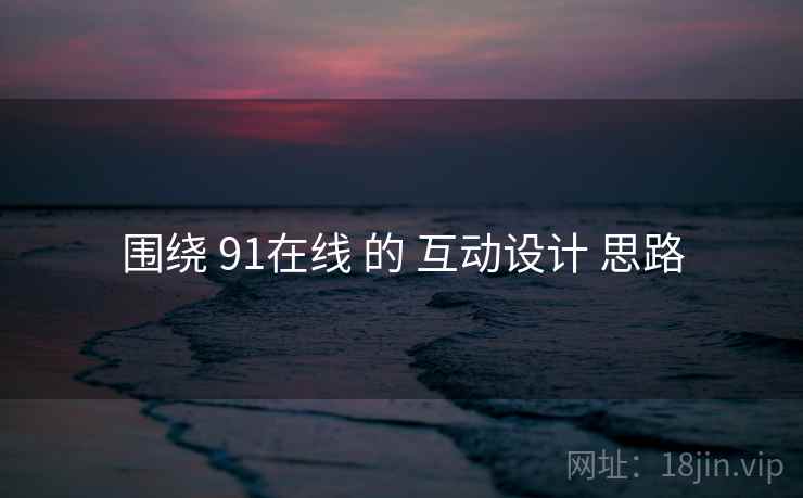 围绕 91在线 的 互动设计 思路