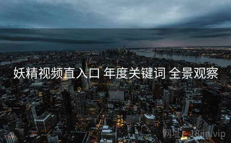 妖精视频直入口 年度关键词 全景观察