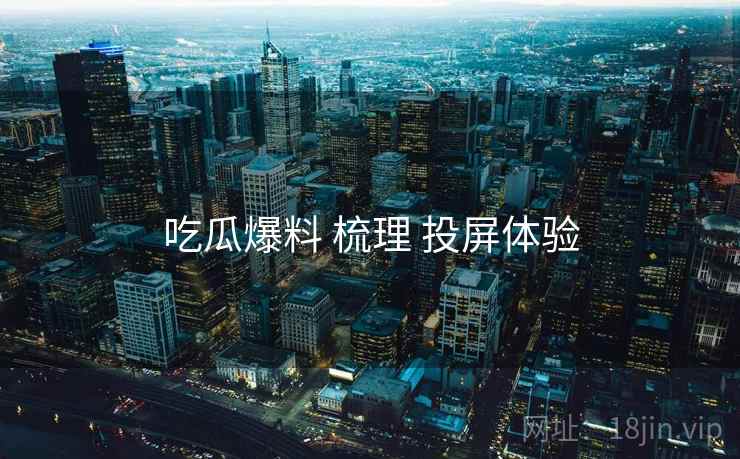 吃瓜爆料 梳理 投屏体验