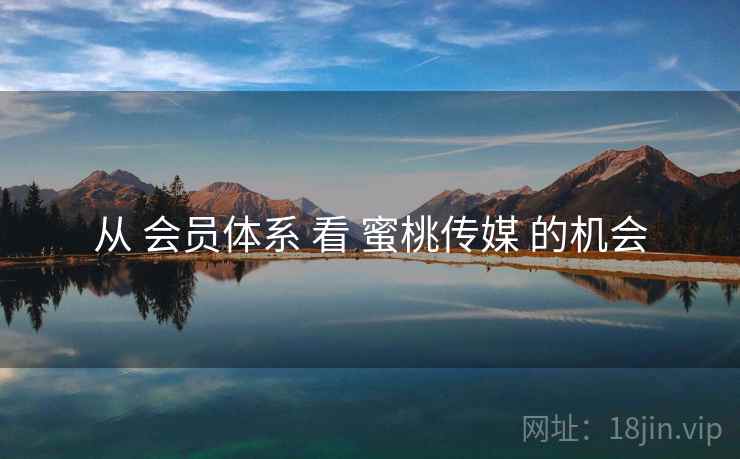 从 会员体系 看 蜜桃传媒 的机会