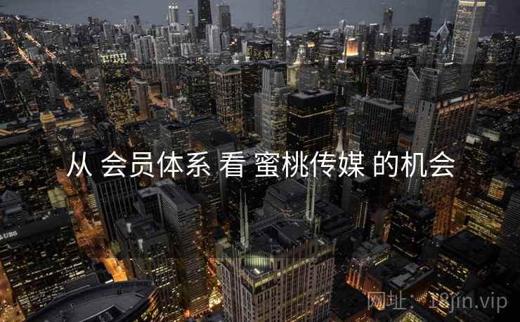 从 会员体系 看 蜜桃传媒 的机会