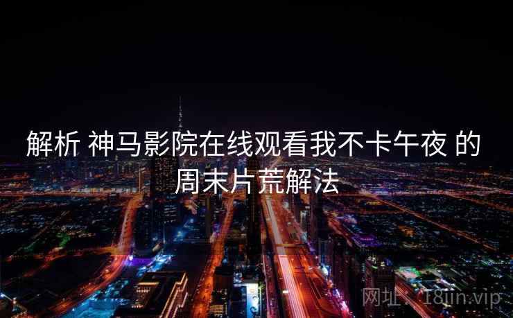 解析 神马影院在线观看我不卡午夜 的 周末片荒解法