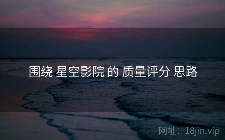 围绕 星空影院 的 质量评分 思路