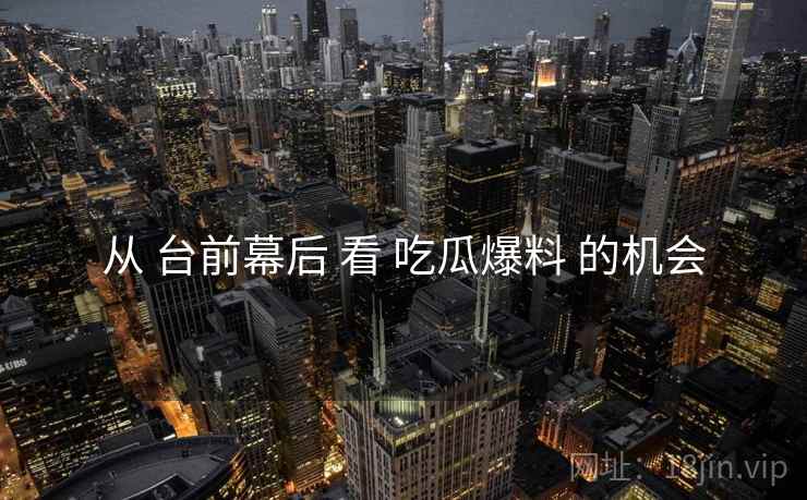 从 台前幕后 看 吃瓜爆料 的机会
