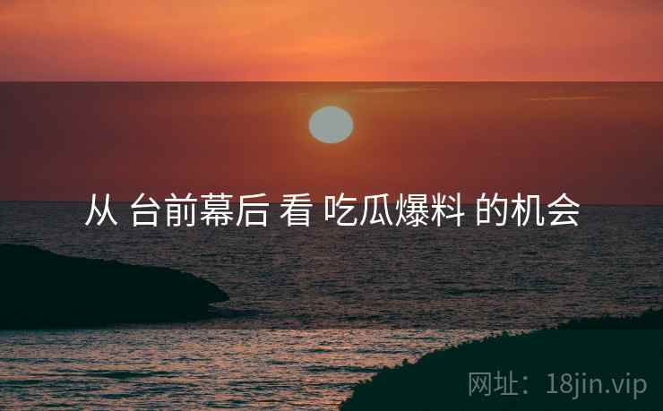 从 台前幕后 看 吃瓜爆料 的机会
