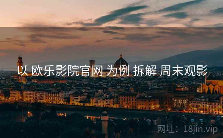 以 欧乐影院官网 为例 拆解 周末观影