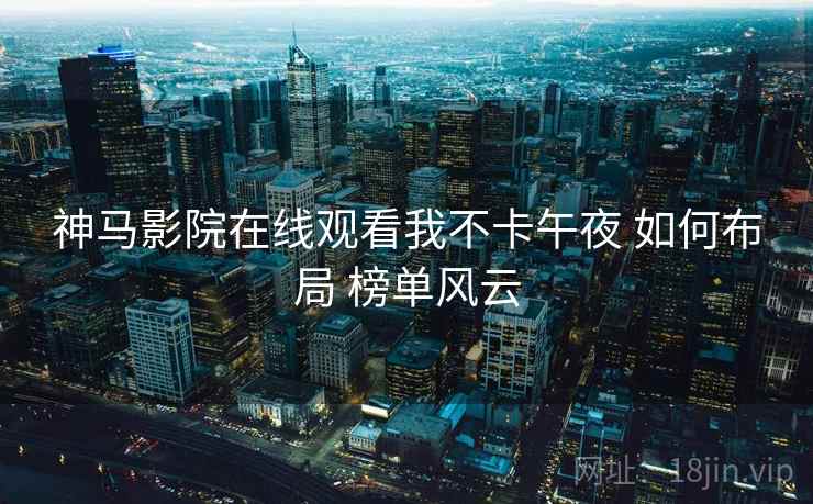 神马影院在线观看我不卡午夜 如何布局 榜单风云