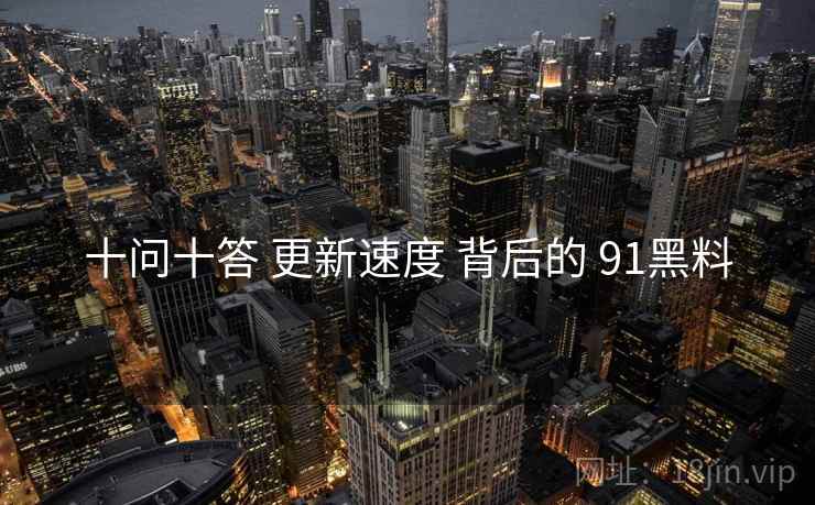 十问十答 更新速度 背后的 91黑料