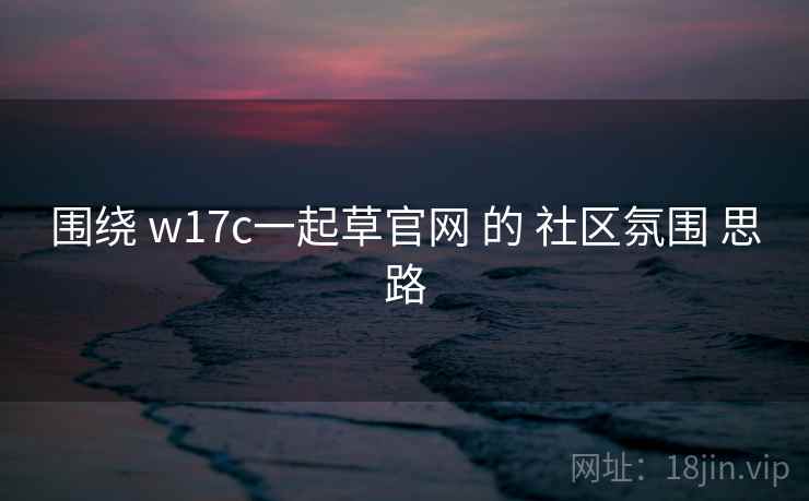 围绕 w17c一起草官网 的 社区氛围 思路