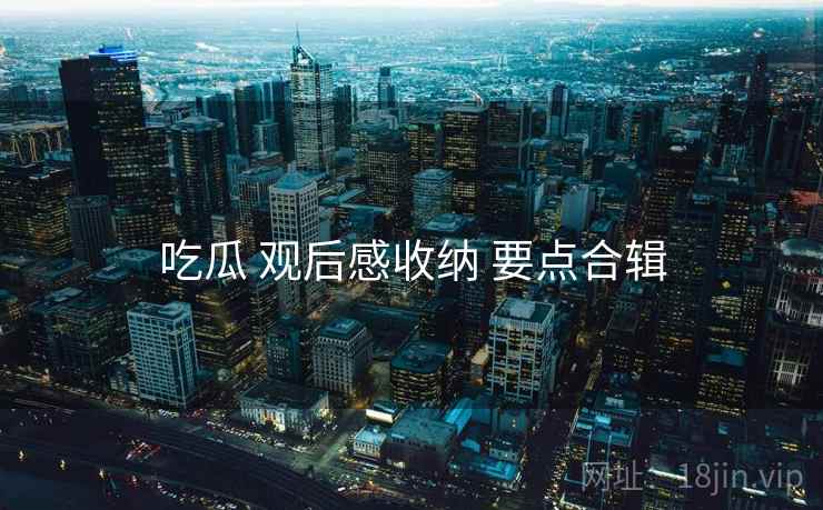 吃瓜 观后感收纳 要点合辑