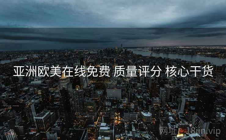 亚洲欧美在线免费 质量评分 核心干货