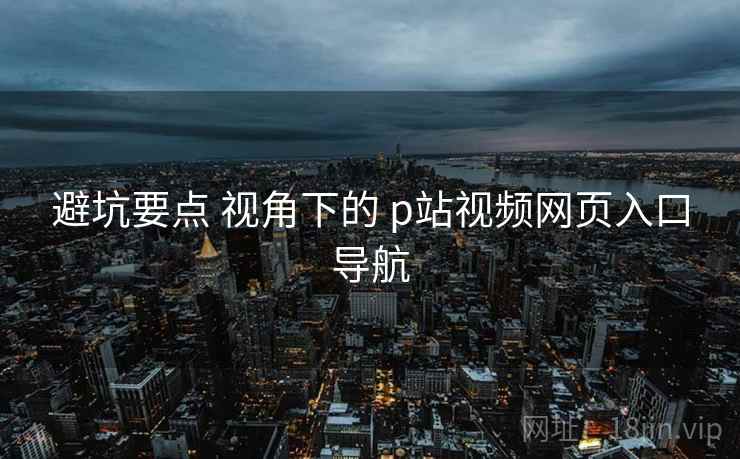 避坑要点 视角下的 p站视频网页入口导航