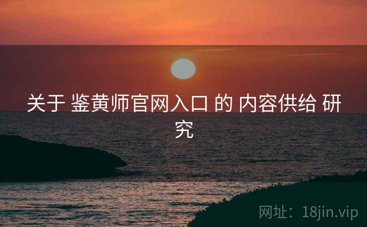 关于 鉴黄师官网入口 的 内容供给 研究