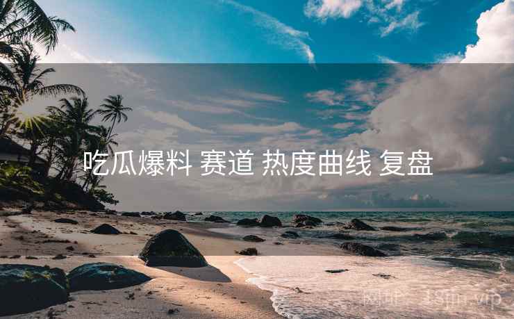 吃瓜爆料 赛道 热度曲线 复盘